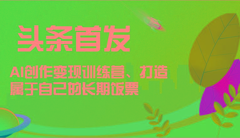头条首发 AI创作变现训练营，打造属于自己的长期饭票-heixxmi
