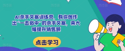 AI杀手文案训练营，教你创作出“一击必中”的杀手文案，来大幅提升销售额-heixxmi
