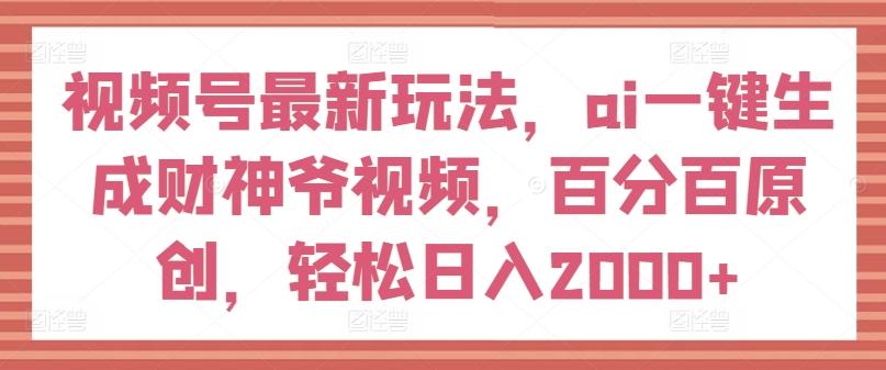 视频号最新玩法，ai一键生成财神爷视频，百分百原创，轻松日入2000+【揭秘】-heixxmi