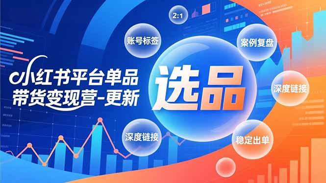 小红书平台单品带货变现营-更新，极致选品、账号标签、案例复盘，深度链接，快速启动稳定出单-heixxmi