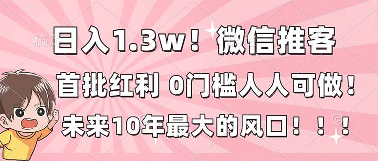 日入1.3w！微信推客，首批红利，未来10年最大的风口，0门槛，人人可做！-heixxmi