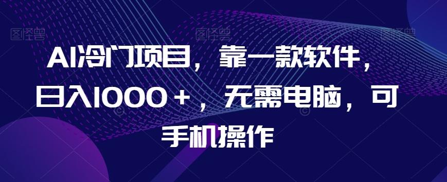 AI冷门项目，靠一款软件，日入1000＋，无需电脑，可手机操作【揭秘】-heixxmi