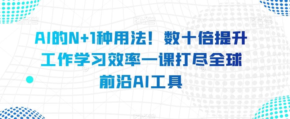 AI的N+1种用法！数十倍提升工作学习效率一课打尽全球前沿AI工具-heixxmi