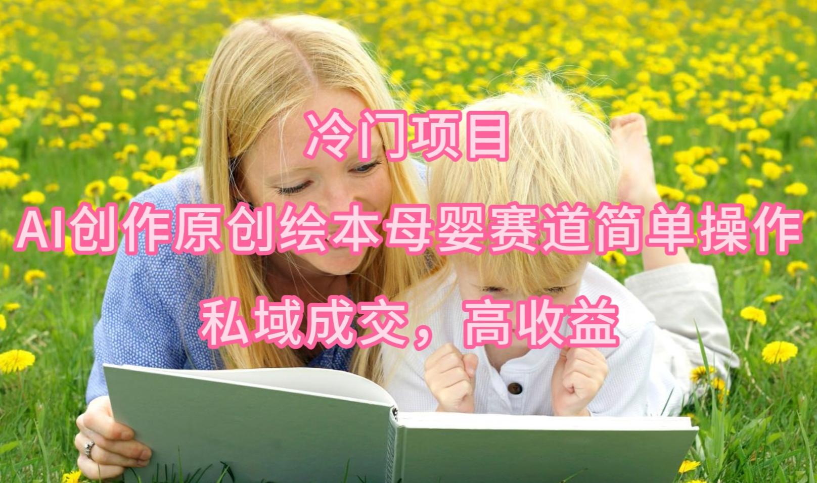 (9726期)冷门项目，AI创作原创绘本母婴赛道简单操作，私域成交，高收益-heixxmi
