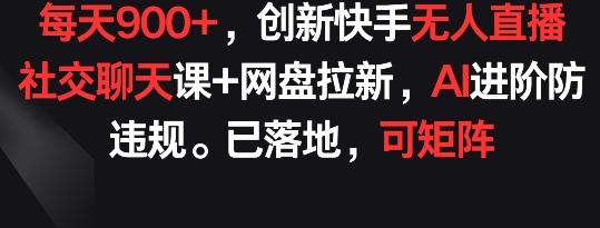 每天900+，创新快手无人直播社交聊天课+网盘拉新，AI进阶防违规 已落地 可矩阵【揭秘】-heixxmi