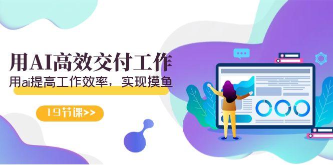 天选 打工人-用AI高效交付工作，用ai提高工作效率，实现摸鱼(19节视频课)-heixxmi