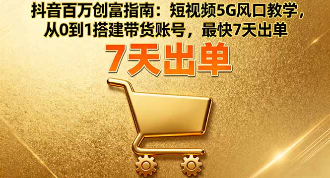 抖音百万创富指南：短视频5G风口教学，从0到1搭建带货账号，最快7天出单-heixxmi