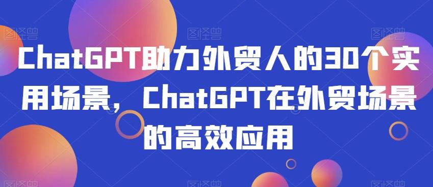 ChatGPT助力外贸人的30个实用场景，ChatGPT在外贸场景的高效应用-heixxmi