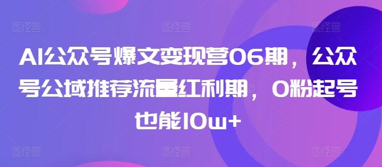 AI公众号爆文变现营06期，公众号公域推荐流量红利期，0粉起号也能10w+-heixxmi