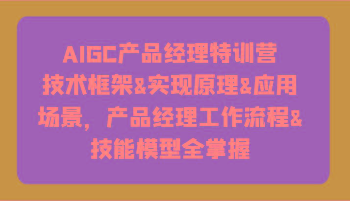 AIGC产品经理特训营-技术框架、实现原理、应用场景、工作流程、技能模型全掌握！-heixxmi