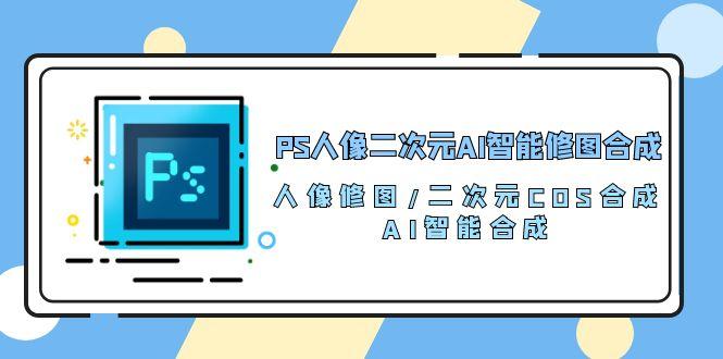 PS人像二次元AI智能修图 合成 人像修图/二次元 COS合成/AI 智能合成/100节-heixxmi