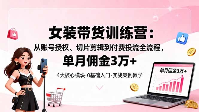 女装带货特训营：从账号授权、切片剪辑到付费投流全流程，单月佣金3万+-heixxmi