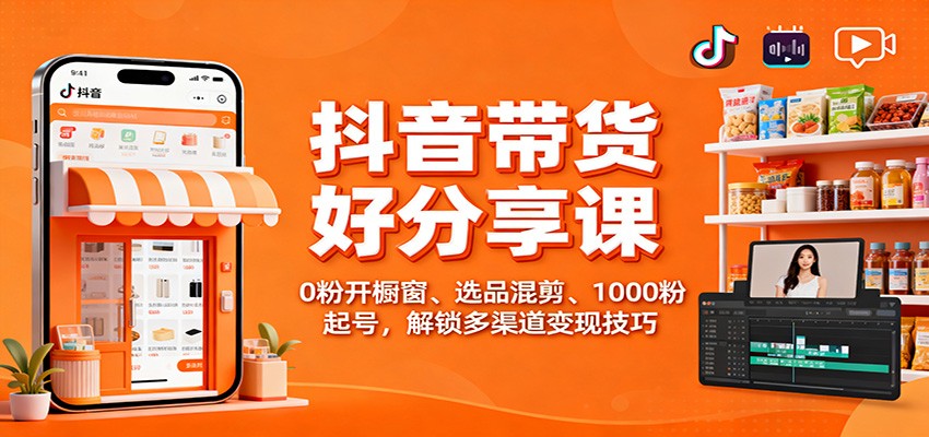 抖音带货好物分享课：0粉开橱窗、选品混剪、1000粉起号，解锁多渠道变现技巧-heixxmi