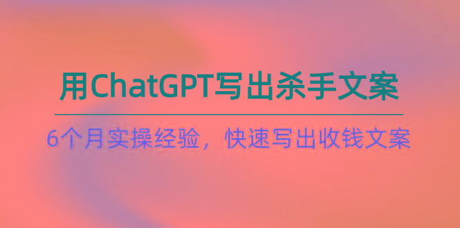 如何用ChatGPT-写出杀手文案，6个月实战经验，快速写出收钱文案(8节课-heixxmi