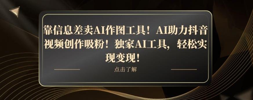 靠信息差卖AI作图工具！AI助力抖音视频创作吸粉！独家AI工具，轻松实现变现！-heixxmi