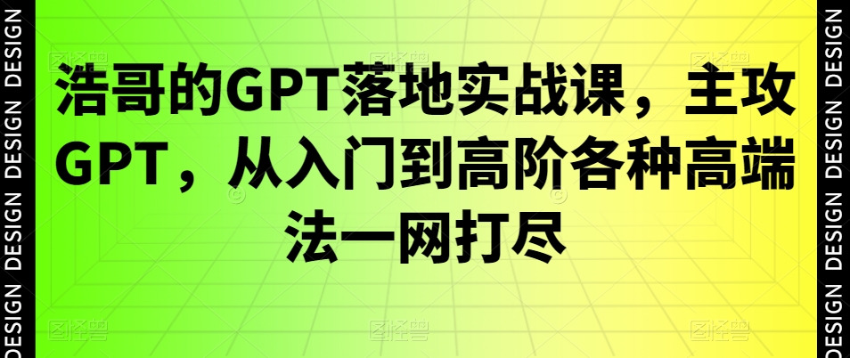 浩哥的GPT落地实战课，主攻GPT，从入门到高阶各种高端法一网打尽-heixxmi