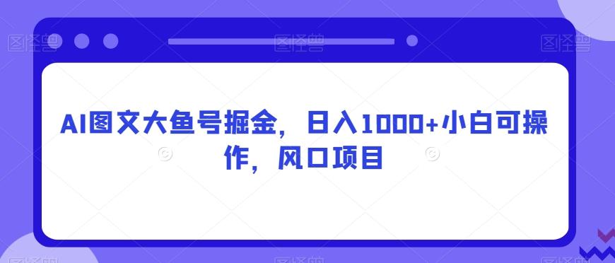 AI图文大鱼号掘金，日入1000+小白可操作，风口项目-heixxmi