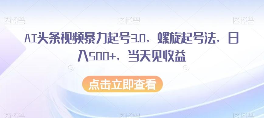 AI头条视频暴力起号3.0，螺旋起号法，日入500+，当天见收益【揭秘】-heixxmi