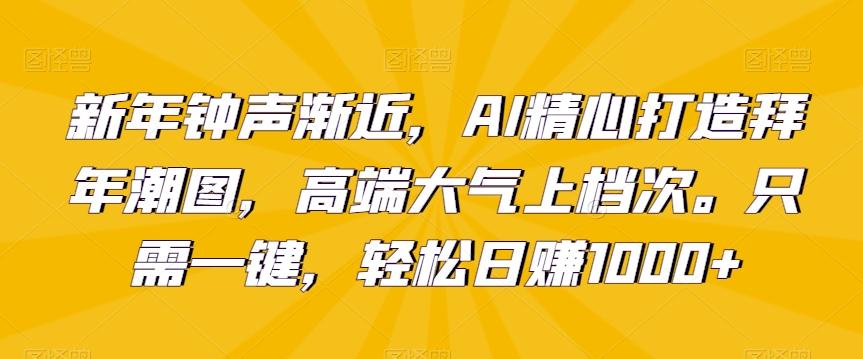 新年钟声渐近，AI精心打造拜年潮图，高端大气上档次。只需一键，轻松日赚1000+【揭秘】-heixxmi
