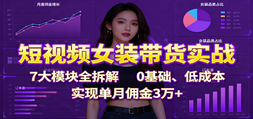 短视频女装带货实战：7大模块全拆解，0基础、低成本，实现单月佣金3万+-heixxmi