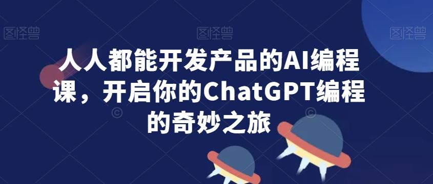 人人都能开发产品的AI编程课，开启你的ChatGPT编程的奇妙之旅-heixxmi