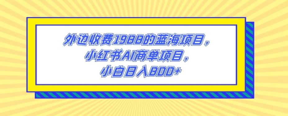 外边收费1988的蓝海项目，小红书AI商单项目，小白日入800+-heixxmi