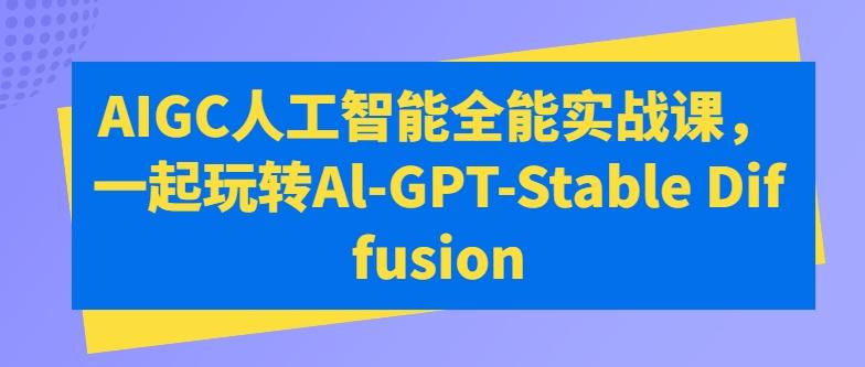 AIGC人工智能全能实战课，一起玩转Al-GPT-Stable Diffusion-heixxmi