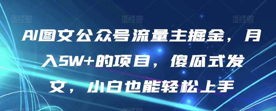 AI图文公众号流量主掘金，月入5W+的项目，傻瓜式发文，小白也能轻松上手【揭秘】-heixxmi