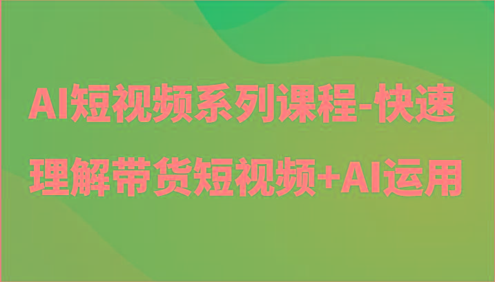 AI短视频系列课程-快速理解带货短视频+AI工具短视频运用-heixxmi