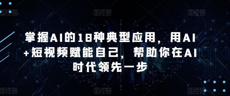 掌握AI的18种典型应用，用AI+短视频赋能自己，帮助你在AI时代领先一步-heixxmi