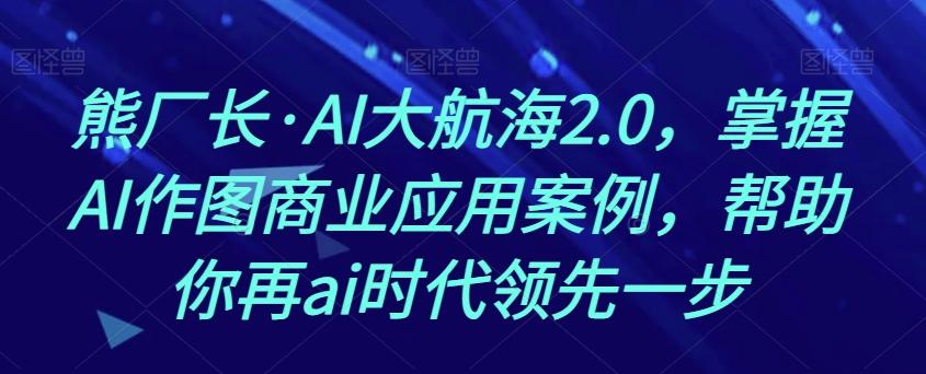 熊厂长·AI大航海2.0，掌握AI作图商业应用案例，帮助你再ai时代领先一步-heixxmi