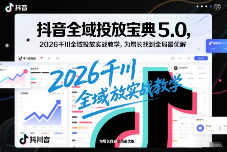 抖音全域投放宝典5.0，2026千川全域投放实战教学，为增长找到全局最优解-heixxmi