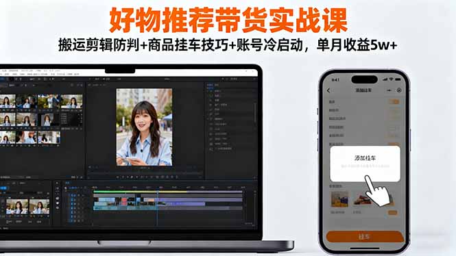 好物推荐带货实战课：搬运剪辑防判+商品挂车技巧+账号冷启动，单月收益5w+-heixxmi