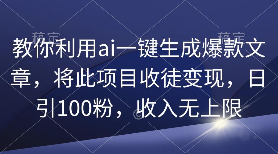 (9495期)教你利用ai一键生成爆款文章，将此项目收徒变现，日引100粉，收入无上限-heixxmi