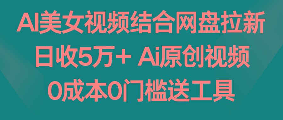 AI美女视频结合网盘拉新，日收5万+两分钟一条Ai原创视频，0成本0门槛送工具-heixxmi