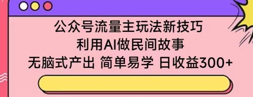公众号流量主玩法新技巧，利用AI做民间故事 ，无脑式产出，简单易学，日收益300+【揭秘】-heixxmi