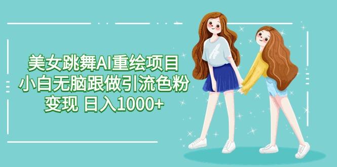 美女跳舞AI重绘项目 小白无脑跟做引流色粉变现 日入1000+-heixxmi