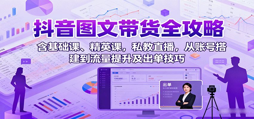抖音图文带货全攻略：含基础课、精英课，私教直播，从账号搭建到流量提升及出单技巧-heixxmi