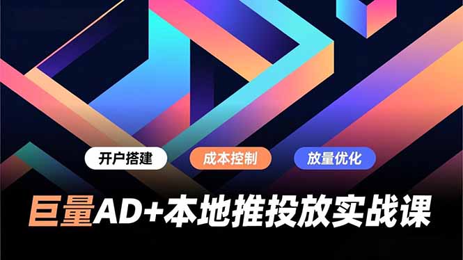 巨量AD+本地推投放实战课，开户搭建、成本控制、放量优化，有效提升商家线上获客与转化效率-heixxmi