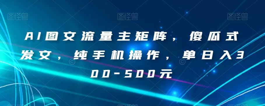 AI图文流量主矩阵，傻瓜式发文，纯手机操作，单日入300-500元【揭秘】-heixxmi