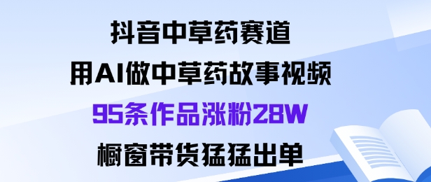 抖音中草药赛道，用Al做中草药故事视频95条作品涨粉28W，橱窗带货猛出单-heixxmi