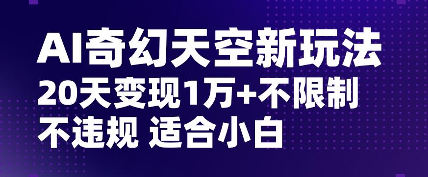 AI奇幻天空，20天变现五位数玩法，不限制不违规不封号玩法，适合小白操作【揭秘】-heixxmi