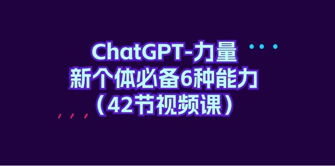 (9684期)ChatGPT-力量 新个体必备6种能力(42节视频课)-heixxmi