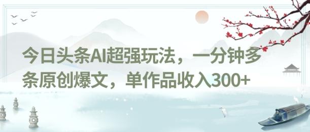 今日头条AI超强玩法，一分钟多条原创爆文，单作品收入300+-heixxmi