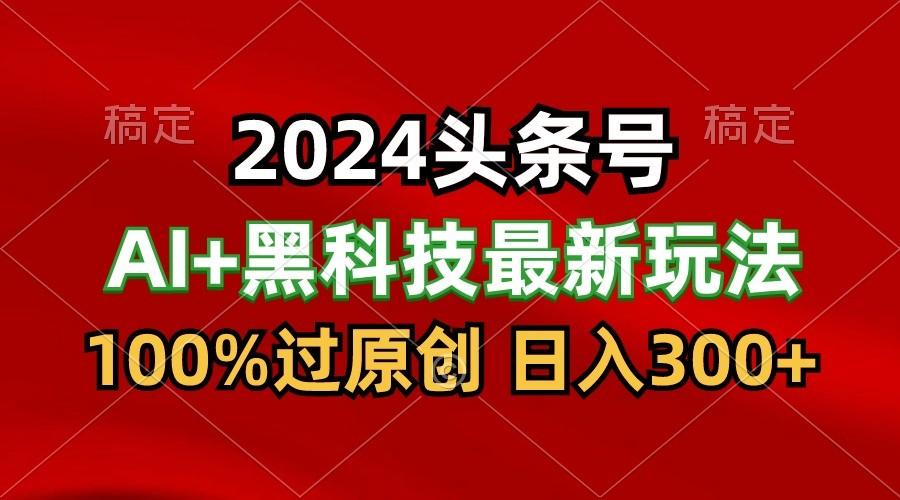 2024最新AI头条+黑科技猛撸收益，100%过原创，三天必起号，每天5分钟，月入1W+-heixxmi