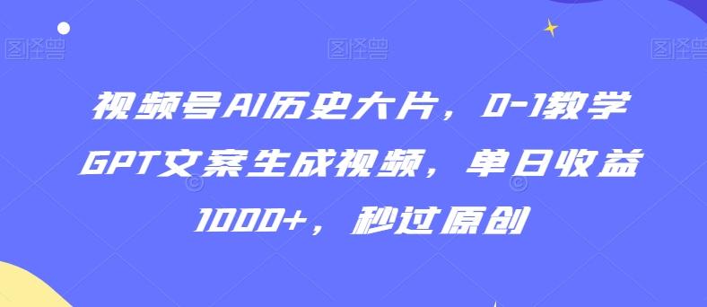 视频号AI历史大片，0-1教学GPT文案生成视频，单日收益1000+，秒过原创【揭秘】-heixxmi