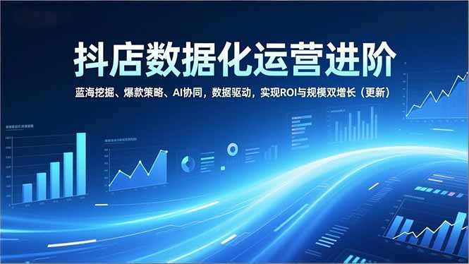 抖店数据化运营进阶，蓝海挖掘、爆款策略、AI协同，数据驱动，实现ROI与规模双增长(更新-heixxmi