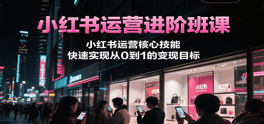 小红书运营进阶班课，小红书运营核心技能，快速实现从0到1的变现目标-heixxmi
