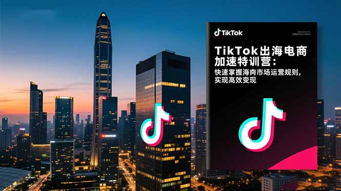 TikTok出海电商加速特训营：快速掌握海外市场运营规则，实现高效变现-heixxmi