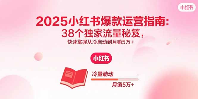 2025小红书爆款运营指南：38个独家流量秘笈，快速掌握从冷启动到月销5万+-heixxmi